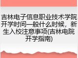 吉林电子信息职业技术学院开学时间一般什么时候，新生入校注意事项(吉林电院开学指南)