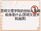 昆明文理学院的创始人是谁，前身是什么(昆明文理学院溯源)