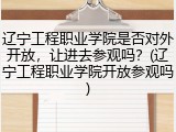 辽宁工程职业学院是否对外开放，让进去参观吗？(辽宁工程职业学院开放参观吗)