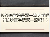 长沙医学院是双一流大学吗?(长沙医学院双一流吗？)