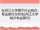 牡丹江大学属于什么档次，专业排行分析(牡丹江大学档次专业排行)
