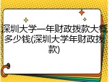 深圳大学一年财政拨款大概多少钱(深圳大学年财政拨款)