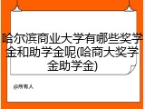 哈尔滨商业大学有哪些奖学金和助学金呢(哈商大奖学金助学金)