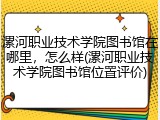 漯河职业技术学院图书馆在哪里，怎么样(漯河职业技术学院图书馆位置评价)