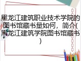 黑龙江建筑职业技术学院的图书馆藏书量如何，简介(黑龙江建筑学院图书馆藏书)