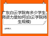 广东白云学院有多少学生，师资力量如何(白云学院师生规模)