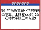 浙江特殊教育职业学院有哪些专业，王牌专业分析(浙江特教学院王牌专业)
