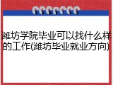 潍坊学院毕业可以找什么样的工作(潍坊毕业就业方向)