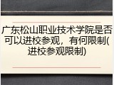 广东松山职业技术学院是否可以进校参观，有何限制(进校参观限制)