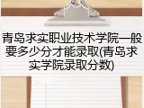 青岛求实职业技术学院一般要多少分才能录取(青岛求实学院录取分数)