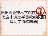 绵阳职业技术学院在读期间怎么申请助学贷款(绵阳职院助学贷款申请)