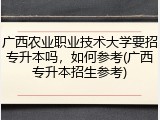 广西农业职业技术大学要招专升本吗，如何参考(广西专升本招生参考)