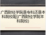 广西财经学院是专科还是本科院校呢(广西财经学院本科院校)