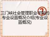 三门峡社会管理职业学院的专业设置概况介绍(专业设置概况)