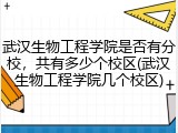 武汉生物工程学院是否有分校，共有多少个校区(武汉生物工程学院几个校区)