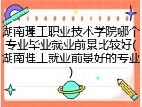 湖南理工职业技术学院哪个专业毕业就业前景比较好(湖南理工就业前景好的专业)