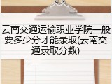 云南交通运输职业学院一般要多少分才能录取(云南交通录取分数)