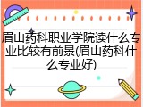 眉山药科职业学院读什么专业比较有前景(眉山药科什么专业好)