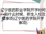 辽宁医药职业学院开学时间一般什么时候，新生入校注意事项(辽宁医药学院开学事项)