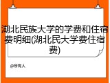 湖北民族大学的学费和住宿费明细(湖北民大学费住宿费)