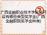 广西金融职业技术学院共开设有哪些类型奖学金(广西金融职院奖学金种类)