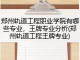 郑州轨道工程职业学院有哪些专业，王牌专业分析(郑州轨道工程王牌专业)