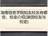 湖南信息学院知名校友有哪些，校史介绍(湖信校友与校史)