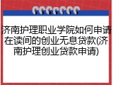 济南护理职业学院如何申请在读间的创业无息贷款(济南护理创业贷款申请)
