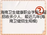 海南卫生健康职业学院一届招收多少人，最近几年(海南卫健招生规模)