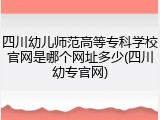 四川幼儿师范高等专科学校官网是哪个网址多少(四川幼专官网)