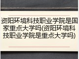 资阳环境科技职业学院是国家重点大学吗(资阳环境科技职业学院是重点大学吗)
