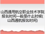 山西通用航空职业技术学院报名时间一般是什么时候(山西通航报名时间)
