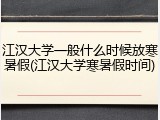 江汉大学一般什么时候放寒暑假(江汉大学寒暑假时间)