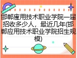 邯郸应用技术职业学院一届招收多少人，最近几年(邯郸应用技术职业学院招生规模)