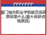 厦门城市职业学院能否保研，原因是什么(厦大保研资格原因)