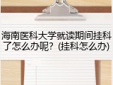 海南医科大学就读期间挂科了怎么办呢？(挂科怎么办)