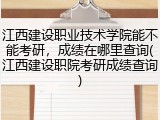 江西建设职业技术学院能不能考研，成绩在哪里查询(江西建设职院考研成绩查询)