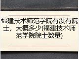 福建技术师范学院有没有院士，大概多少(福建技术师范学院院士数量)