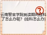 云南警官学院就读期间挂科了怎么办呢？(挂科怎么办)