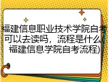 福建信息职业技术学院自考可以去读吗，流程是什么(福建信息学院自考流程)