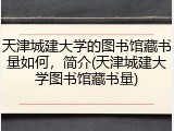 天津城建大学的图书馆藏书量如何，简介(天津城建大学图书馆藏书量)