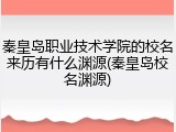 秦皇岛职业技术学院的校名来历有什么渊源(秦皇岛校名渊源)