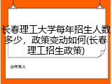 长春理工大学每年招生人数多少，政策变动如何(长春理工招生政策)