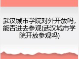 武汉城市学院对外开放吗，能否进去参观(武汉城市学院开放参观吗)