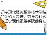 辽宁现代服务职业技术学院的创始人是谁，前身是什么(辽宁现代服务学院前身)