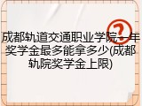 成都轨道交通职业学院一年奖学金最多能拿多少(成都轨院奖学金上限)