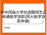 中央民族大学在读期间怎么申请助学贷款(民大助学贷款申请)