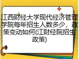 江西财经大学现代经济管理学院每年招生人数多少，政策变动如何(江财经院招生政策)