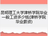 昆明理工大学津桥学院毕业一般工资多少钱(津桥学院毕业薪资)
