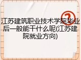 江苏建筑职业技术学院毕业后一般能干什么呢(江苏建院就业方向)
